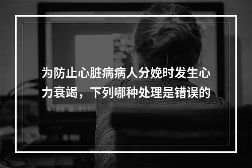 为防止心脏病病人分娩时发生心力衰竭，下列哪种处理是错误的