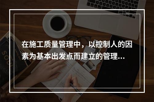 在施工质量管理中，以控制人的因素为基本出发点而建立的管理制度