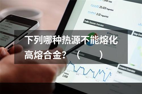 下列哪种热源不能熔化高熔合金？（　　）