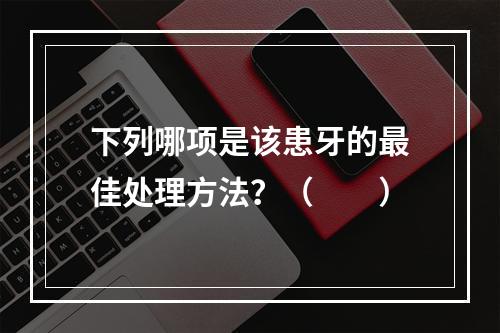 下列哪项是该患牙的最佳处理方法？（　　）