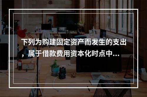 下列为购建固定资产而发生的支出，属于借款费用资本化时点中资产