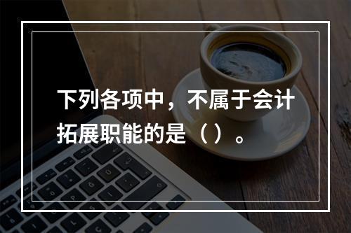 下列各项中，不属于会计拓展职能的是（ ）。