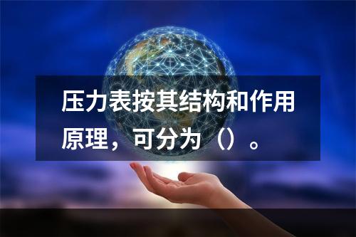 压力表按其结构和作用原理，可分为（）。