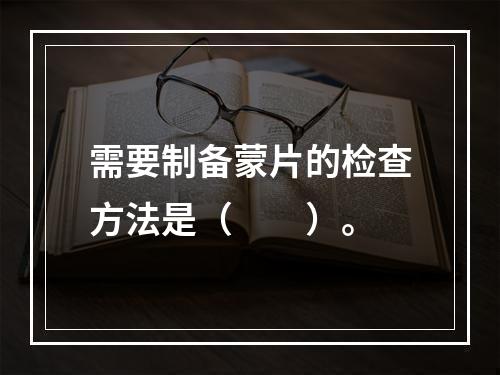 需要制备蒙片的检查方法是（　　）。