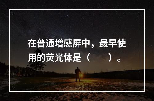 在普通增感屏中，最早使用的荧光体是（　　）。