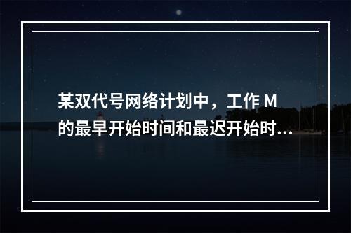 某双代号网络计划中，工作 M 的最早开始时间和最迟开始时间分