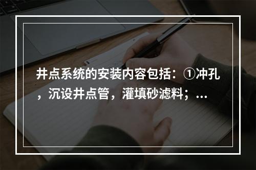 井点系统的安装内容包括：①冲孔，沉设井点管，灌填砂滤料；②挖