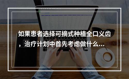 如果患者选择可摘式种植全口义齿，治疗计划中首先考虑做什么？（