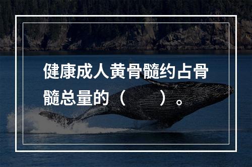 健康成人黄骨髓约占骨髓总量的（　　）。