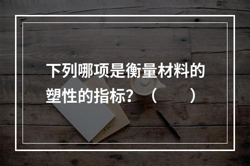 下列哪项是衡量材料的塑性的指标？（　　）