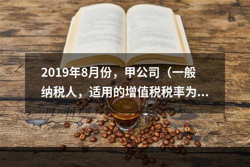 2019年8月份，甲公司（一般纳税人，适用的增值税税率为13