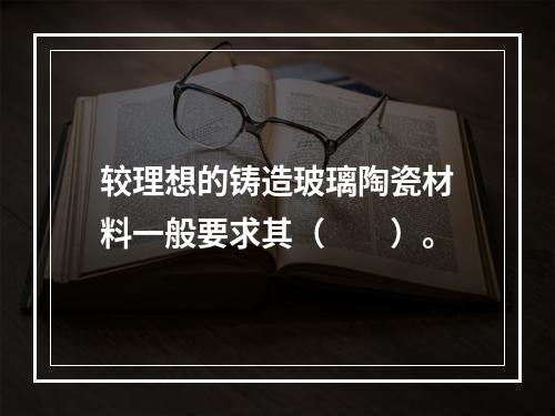 较理想的铸造玻璃陶瓷材料一般要求其（　　）。