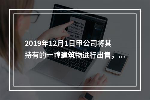 2019年12月1日甲公司将其持有的一幢建筑物进行出售，该建