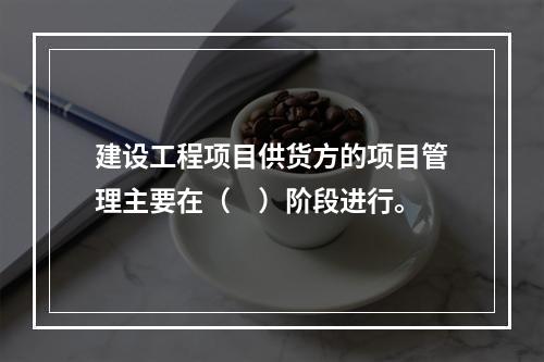 建设工程项目供货方的项目管理主要在（　）阶段进行。