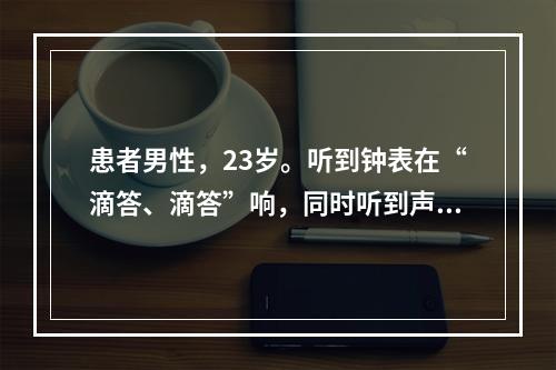 患者男性，23岁。听到钟表在“滴答、滴答”响，同时听到声音