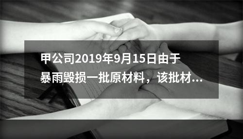 甲公司2019年9月15日由于暴雨毁损一批原材料，该批材料系