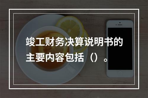 竣工财务决算说明书的主要内容包括（）。