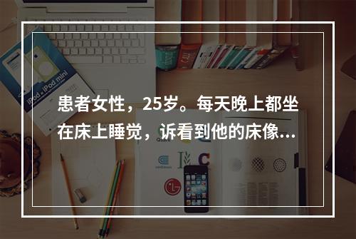 患者女性，25岁。每天晚上都坐在床上睡觉，诉看到他的床像婴