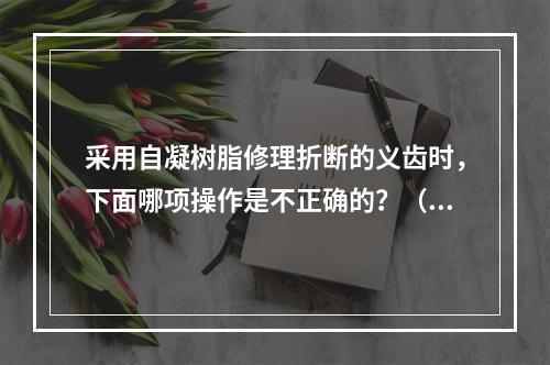 采用自凝树脂修理折断的义齿时，下面哪项操作是不正确的？（　