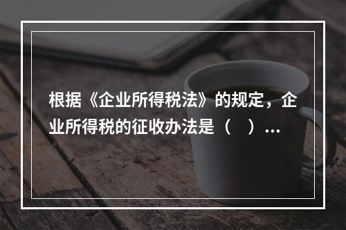 根据《企业所得税法》的规定，企业所得税的征收办法是（　）。