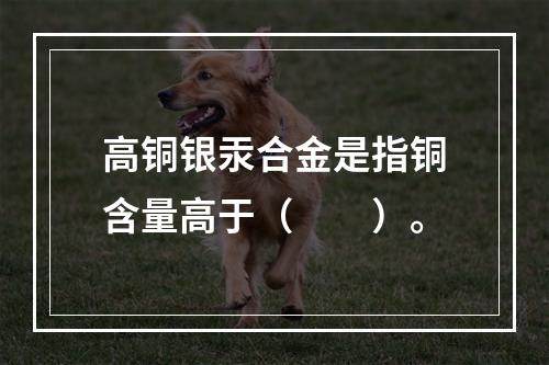 高铜银汞合金是指铜含量高于（　　）。