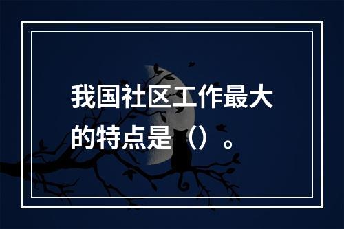 我国社区工作最大的特点是（）。