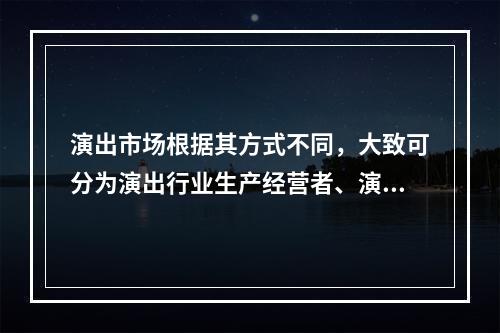 演出市场根据其方式不同，大致可分为演出行业生产经营者、演出市