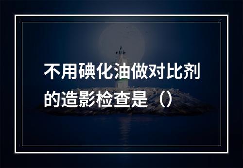 不用碘化油做对比剂的造影检查是（）