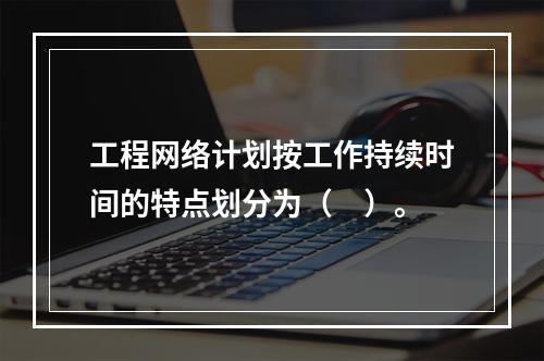 工程网络计划按工作持续时间的特点划分为（　）。