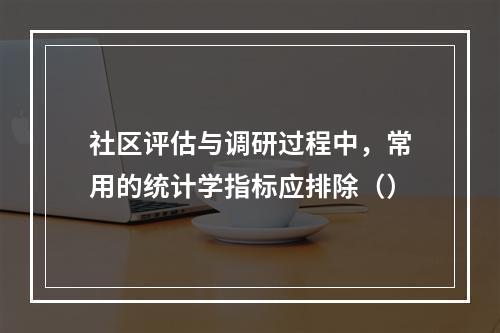 社区评估与调研过程中，常用的统计学指标应排除（）