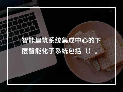 智能建筑系统集成中心的下层智能化子系统包括（）。