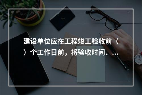 建设单位应在工程竣工验收前（　）个工作日前，将验收时间、地点