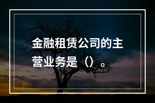 金融租赁公司的主营业务是（）。