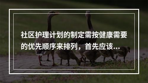 社区护理计划的制定需按健康需要的优先顺序来排列，首先应该注意