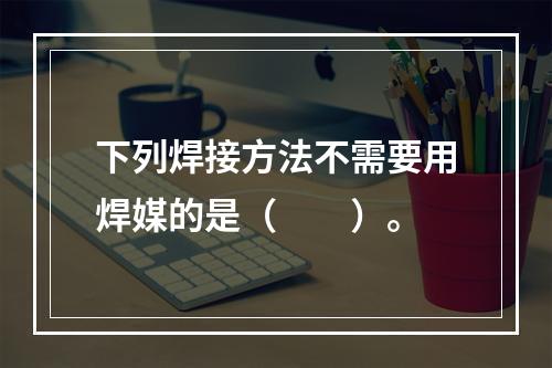 下列焊接方法不需要用焊媒的是（　　）。