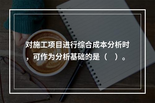 对施工项目进行综合成本分析时，可作为分析基础的是（　）。