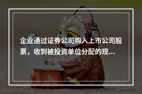 企业通过证券公司购入上市公司股票，收到被投资单位分配的现金股