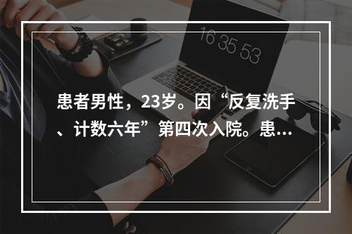 患者男性，23岁。因“反复洗手、计数六年”第四次入院。患者