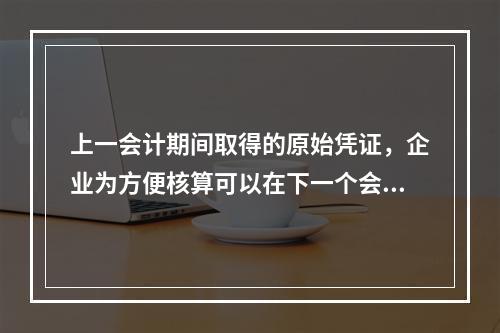 上一会计期间取得的原始凭证，企业为方便核算可以在下一个会计期