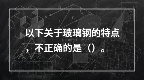 以下关于玻璃钢的特点，不正确的是（）。