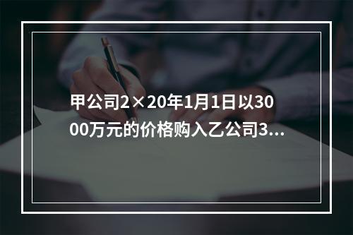 甲公司2×20年1月1日以3000万元的价格购入乙公司30％