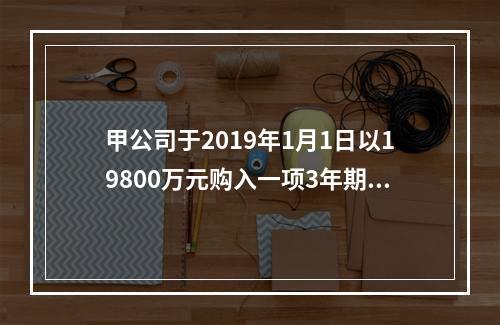 甲公司于2019年1月1日以19800万元购入一项3年期到期