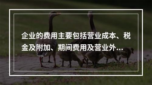 企业的费用主要包括营业成本、税金及附加、期间费用及营业外支出