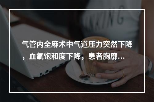 气管内全麻术中气道压力突然下降，血氧饱和度下降，患者胸廓运动