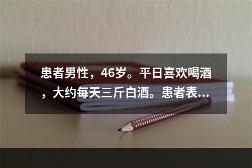 患者男性，46岁。平日喜欢喝酒，大约每天三斤白酒。患者表现