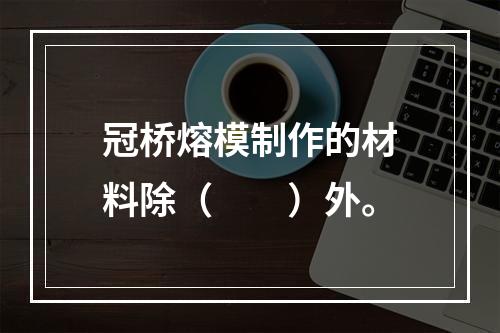 冠桥熔模制作的材料除（　　）外。