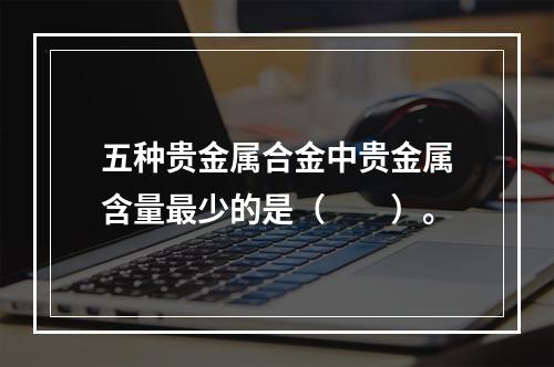 五种贵金属合金中贵金属含量最少的是（　　）。