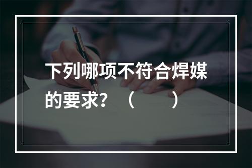 下列哪项不符合焊媒的要求？（　　）