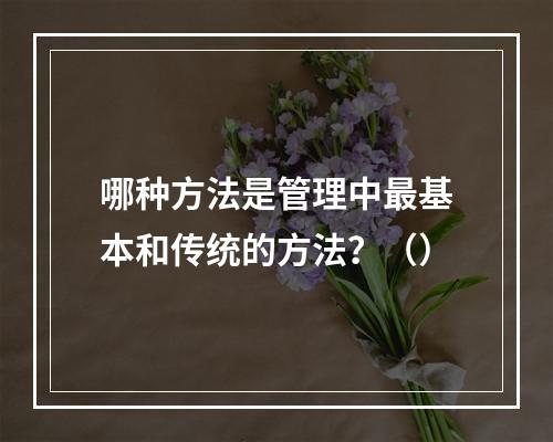 哪种方法是管理中最基本和传统的方法？（）