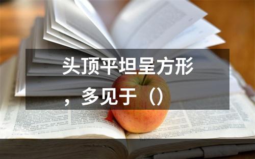 头顶平坦呈方形，多见于（）